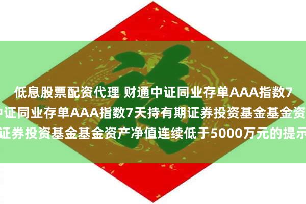 低息股票配资代理 财通中证同业存单AAA指数7天持有期: 关于财通中证同业存单AAA指数7天持有期证券投资基金基金资产净值连续低于5000万元的提示性公告