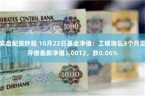 实盘配资炒股 10月22日基金净值：工银瑞弘3个月定开债最新净值1.0012，跌0.06%