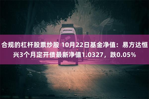 合规的杠杆股票炒股 10月22日基金净值：易方达恒兴3个月定开债最新净值1.0327，跌0.05%