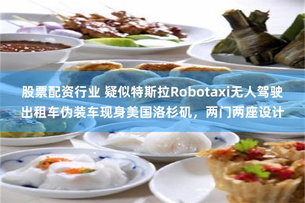 股票配资行业 疑似特斯拉Robotaxi无人驾驶出租车伪装车现身美国洛杉矶，两门两座设计