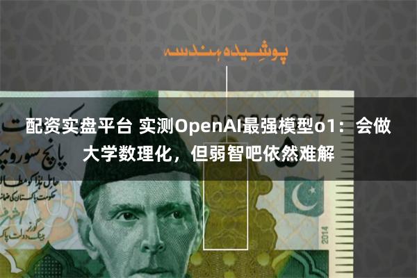 配资实盘平台 实测OpenAI最强模型o1：会做大学数理化，但弱智吧依然难解