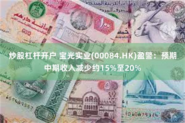 炒股杠杆开户 宝光实业(00084.HK)盈警：预期中期收入减少约15%至20%