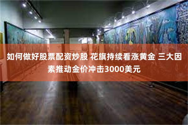 如何做好股票配资炒股 花旗持续看涨黄金 三大因素推动金价冲击3000美元