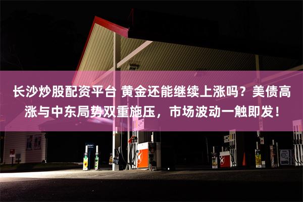 长沙炒股配资平台 黄金还能继续上涨吗？美债高涨与中东局势双重施压，市场波动一触即发！