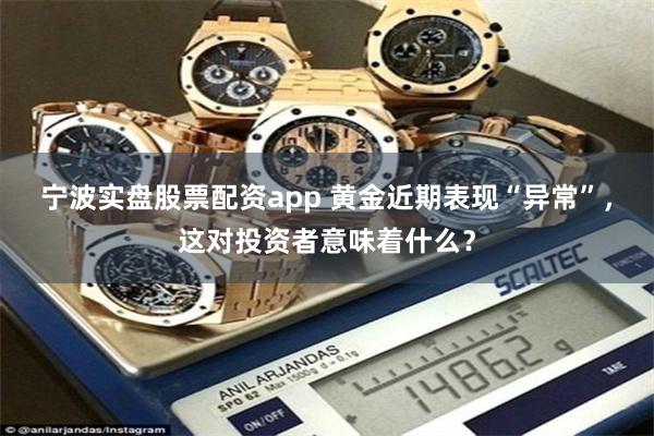 宁波实盘股票配资app 黄金近期表现“异常”，这对投资者意味着什么？