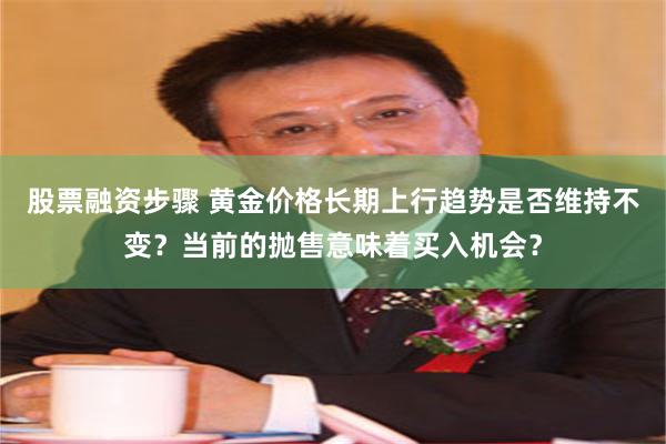 股票融资步骤 黄金价格长期上行趋势是否维持不变？当前的抛售意味着买入机会？