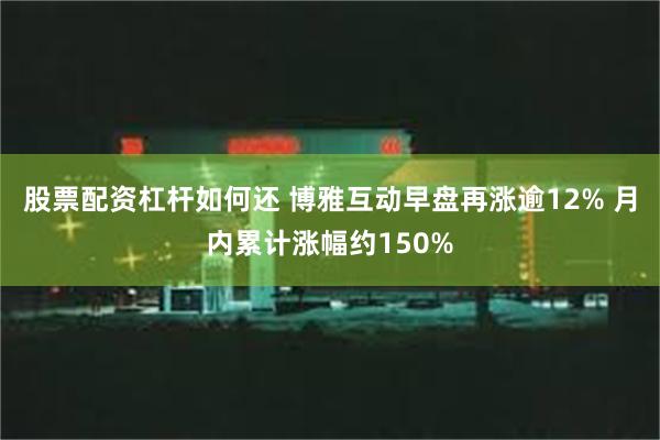 股票配资杠杆如何还 博雅互动早盘再涨逾12% 月内累计涨幅约150%