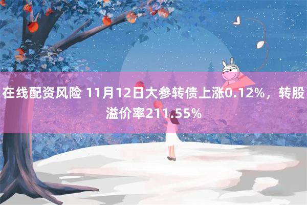 在线配资风险 11月12日大参转债上涨0.12%，转股溢价率211.55%