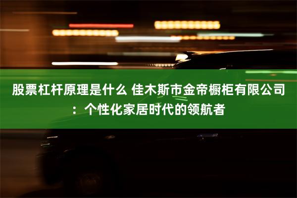 股票杠杆原理是什么 佳木斯市金帝橱柜有限公司：个性化家居时代的领航者