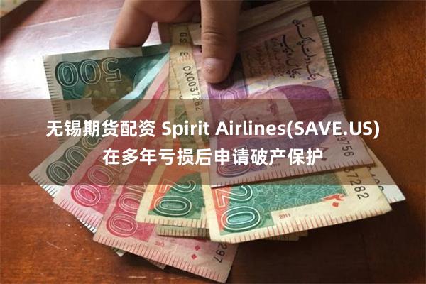 无锡期货配资 Spirit Airlines(SAVE.US)在多年亏损后申请破产保护