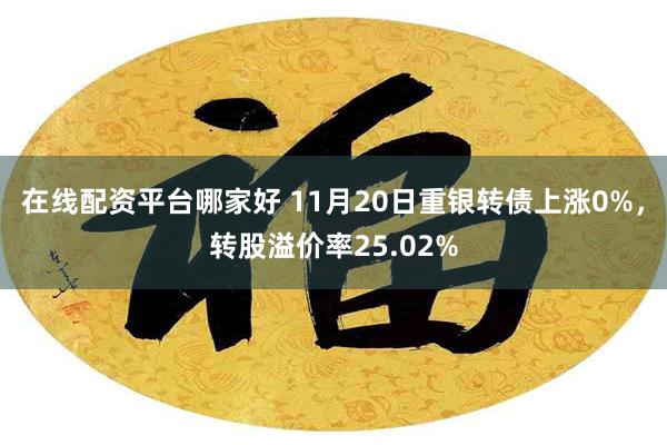 在线配资平台哪家好 11月20日重银转债上涨0%，转股溢价率25.02%