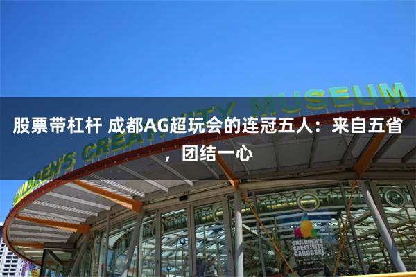 股票带杠杆 成都AG超玩会的连冠五人：来自五省，团结一心