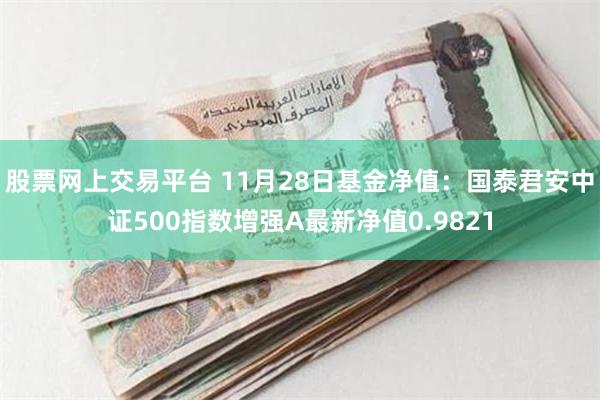 股票网上交易平台 11月28日基金净值：国泰君安中证500指数增强A最新净值0.9821