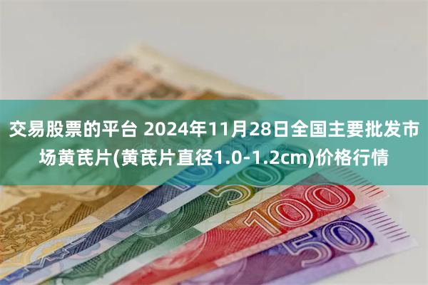 交易股票的平台 2024年11月28日全国主要批发市场黄芪片(黄芪片直径1.0-1.2cm)价格行情