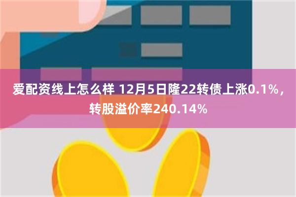 爱配资线上怎么样 12月5日隆22转债上涨0.1%，转股溢价率240.14%