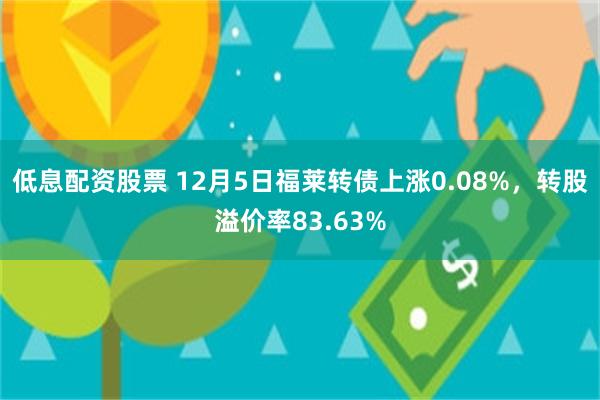 低息配资股票 12月5日福莱转债上涨0.08%，转股溢价率83.63%