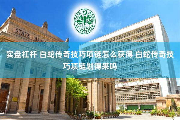 实盘杠杆 白蛇传奇技巧项链怎么获得 白蛇传奇技巧项链划得来吗