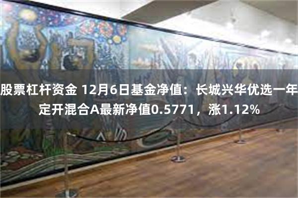 股票杠杆资金 12月6日基金净值：长城兴华优选一年定开混合A最新净值0.5771，涨1.12%