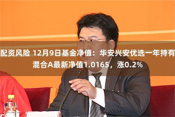 配资风险 12月9日基金净值：华安兴安优选一年持有混合A最新净值1.0165，涨0.2%