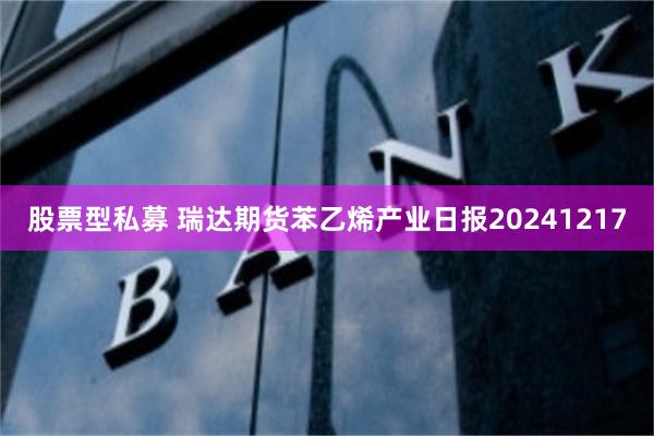 股票型私募 瑞达期货苯乙烯产业日报20241217