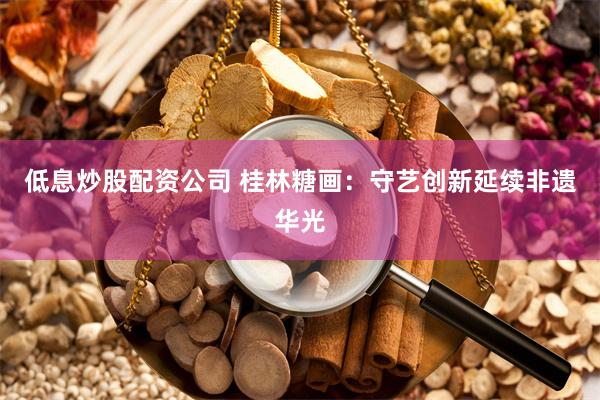 低息炒股配资公司 桂林糖画：守艺创新延续非遗华光