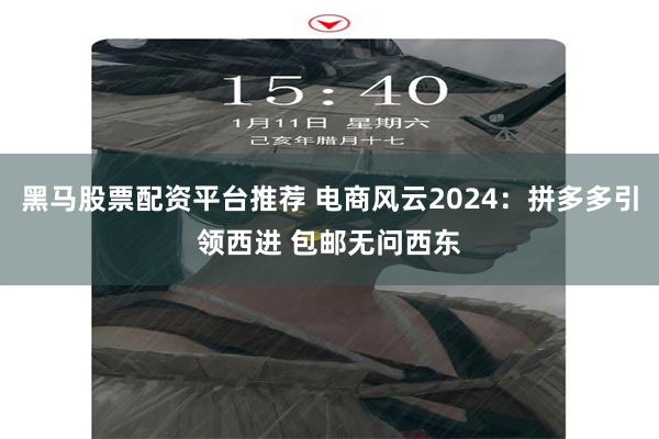 黑马股票配资平台推荐 电商风云2024：拼多多引领西进 包邮无问西东