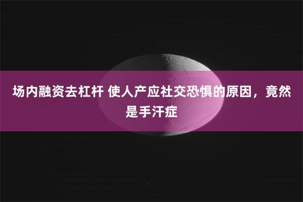 场内融资去杠杆 使人产应社交恐惧的原因，竟然是手汗症