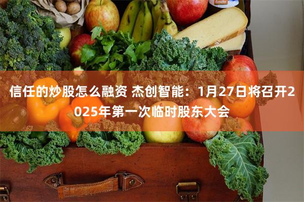 信任的炒股怎么融资 杰创智能：1月27日将召开2025年第一次临时股东大会