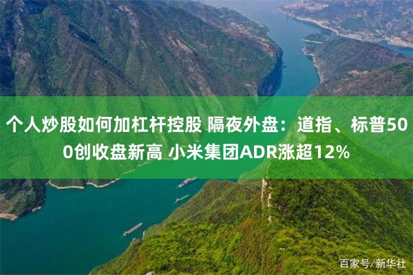 个人炒股如何加杠杆控股 隔夜外盘：道指、标普500创收盘新高 小米集团ADR涨超12%