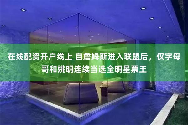 在线配资开户线上 自詹姆斯进入联盟后，仅字母哥和姚明连续当选全明星票王