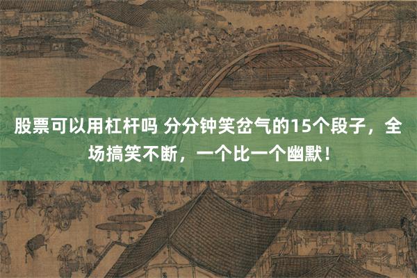 股票可以用杠杆吗 分分钟笑岔气的15个段子，全场搞笑不断，一个比一个幽默！