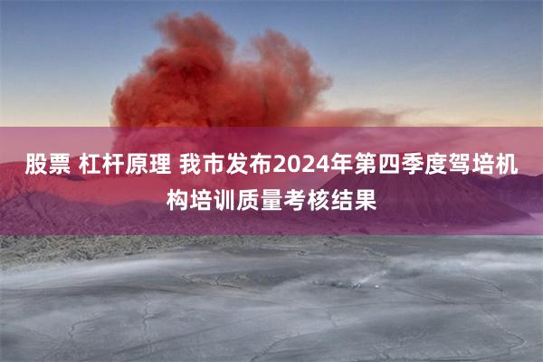 股票 杠杆原理 我市发布2024年第四季度驾培机构培训质量考核结果