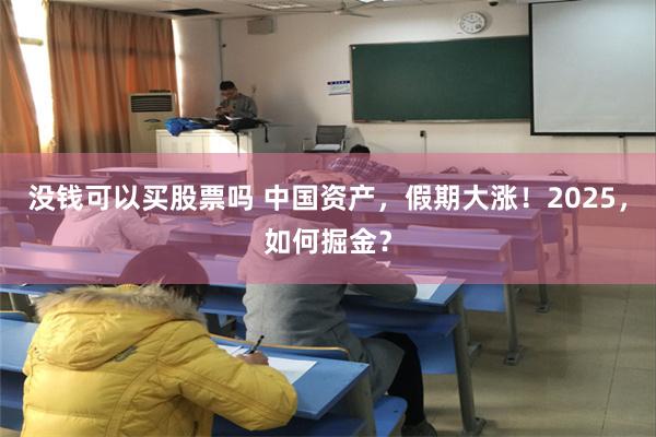 没钱可以买股票吗 中国资产，假期大涨！2025，如何掘金？