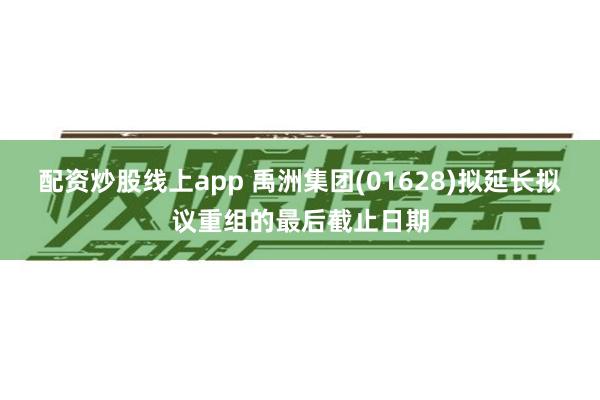 配资炒股线上app 禹洲集团(01628)拟延长拟议重组的最后截止日期