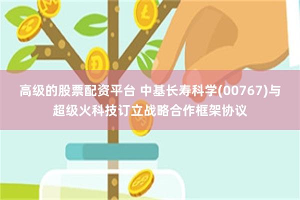 高级的股票配资平台 中基长寿科学(00767)与超级火科技订立战略合作框架协议