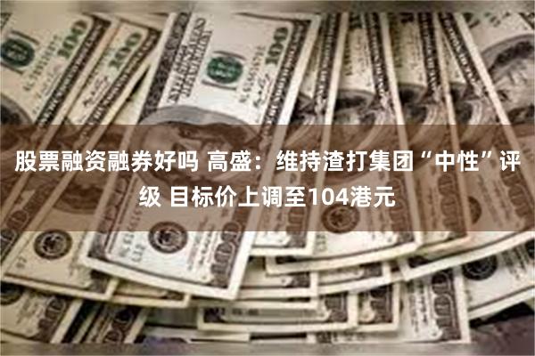 股票融资融券好吗 高盛：维持渣打集团“中性”评级 目标价上调至104港元