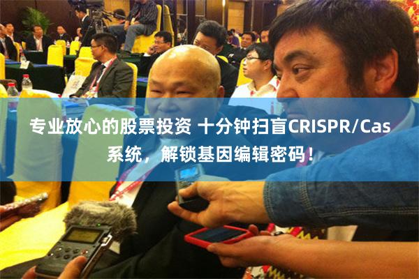 专业放心的股票投资 十分钟扫盲CRISPR/Cas系统，解锁基因编辑密码！