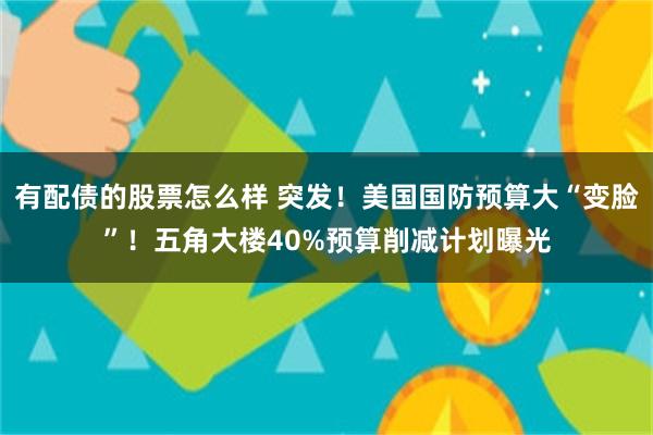 有配债的股票怎么样 突发！美国国防预算大“变脸”！五角大楼40%预算削减计划曝光