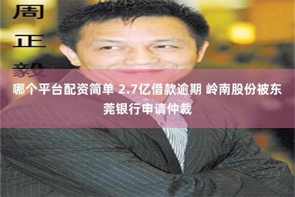 哪个平台配资简单 2.7亿借款逾期 岭南股份被东莞银行申请仲裁