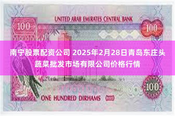 南宁股票配资公司 2025年2月28日青岛东庄头蔬菜批发市场有限公司价格行情