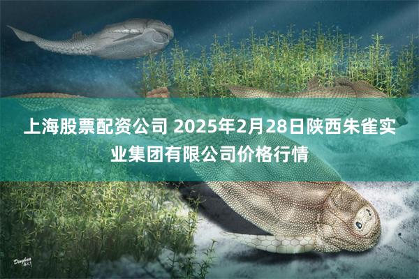 上海股票配资公司 2025年2月28日陕西朱雀实业集团有限公司价格行情