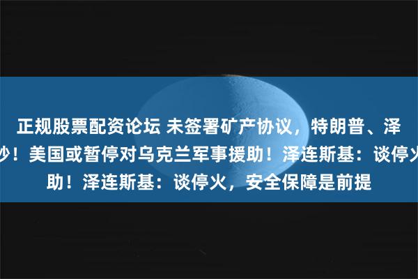 正规股票配资论坛 未签署矿产协议，特朗普、泽连斯基爆发激烈争吵！美国或暂停对乌克兰军事援助！泽连斯基：谈停火，安全保障是前提