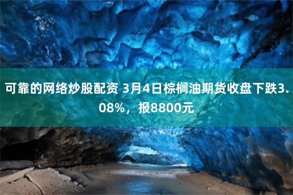 可靠的网络炒股配资 3月4日棕榈油期货收盘下跌3.08%，报8800元